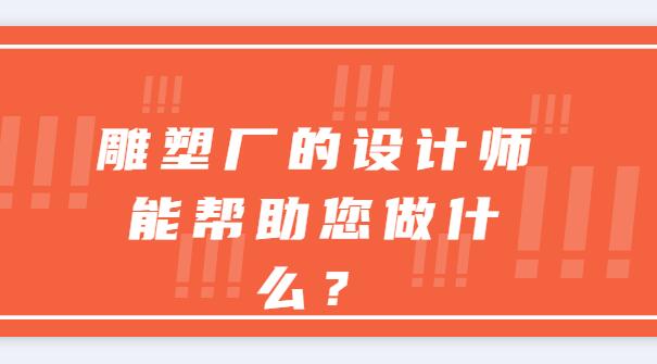 雕塑廠(chǎng)的設(shè)計(jì)師能幫助您做什么？